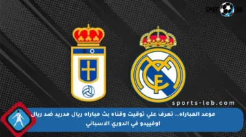 موعد المباراة.. تعرف على توقيت وقناة بث مباراة ريال مدريد ضد ريال أوفييدو في الدوري الإسباني